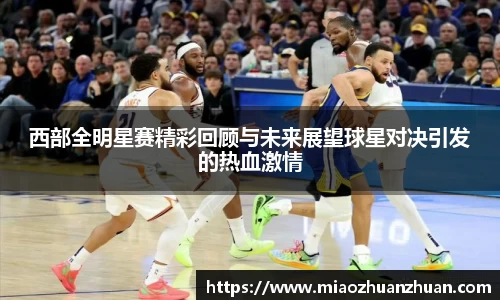 西部全明星赛精彩回顾与未来展望球星对决引发的热血激情